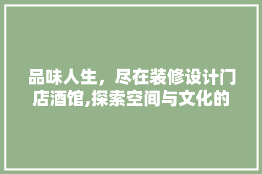 品味人生，尽在装修设计门店酒馆,探索空间与文化的完美融合