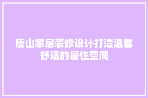 唐山家居装修设计打造温馨舒适的居住空间