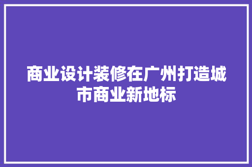 商业设计装修在广州打造城市商业新地标  第1张