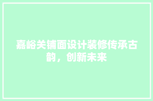 嘉峪关铺面设计装修传承古韵，创新未来