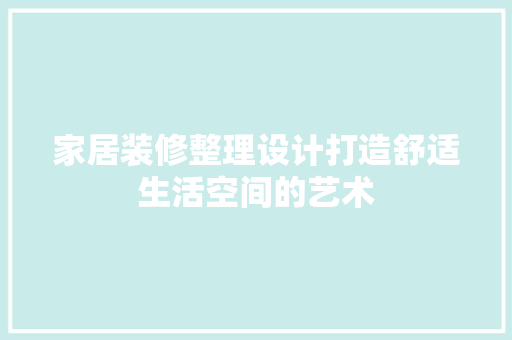 家居装修整理设计打造舒适生活空间的艺术