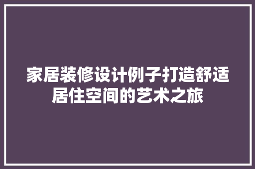 家居装修设计例子打造舒适居住空间的艺术之旅