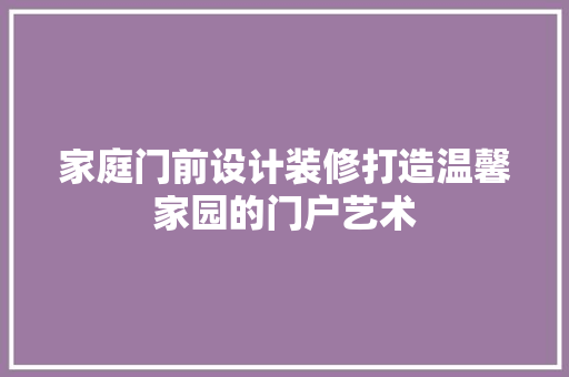 家庭门前设计装修打造温馨家园的门户艺术  第1张