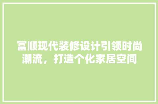 富顺现代装修设计引领时尚潮流，打造个化家居空间