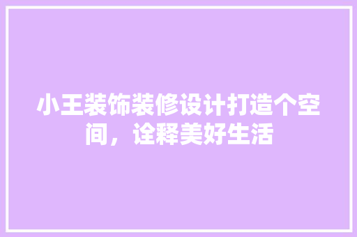 小王装饰装修设计打造个空间，诠释美好生活