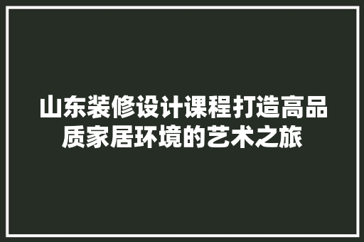 山东装修设计课程打造高品质家居环境的艺术之旅