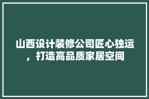 山西设计装修公司匠心独运，打造高品质家居空间