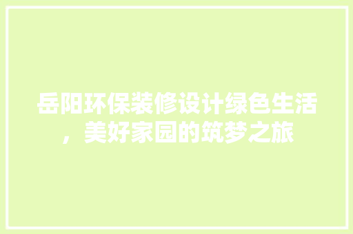 岳阳环保装修设计绿色生活，美好家园的筑梦之旅