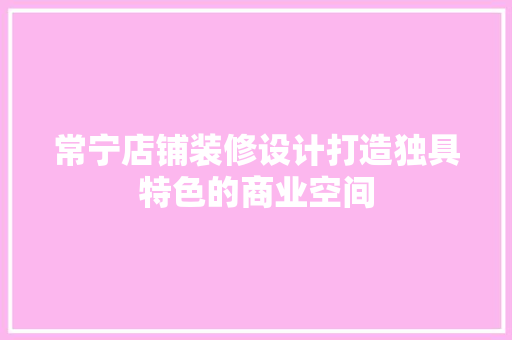 常宁店铺装修设计打造独具特色的商业空间