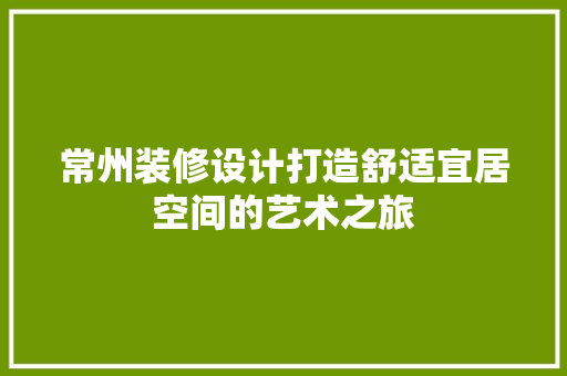 常州装修设计打造舒适宜居空间的艺术之旅