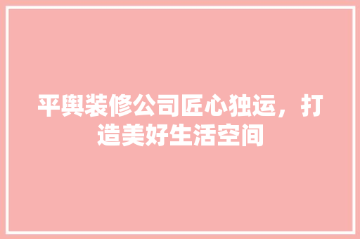 平舆装修公司匠心独运，打造美好生活空间  第1张