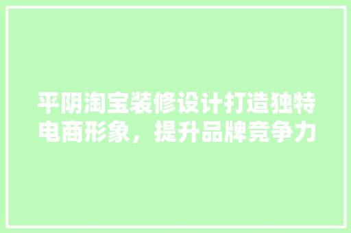 平阴淘宝装修设计打造独特电商形象，提升品牌竞争力