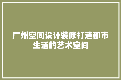 广州空间设计装修打造都市生活的艺术空间