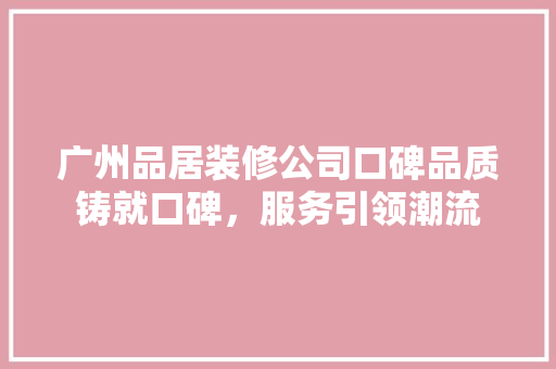 广州品居装修公司口碑品质铸就口碑，服务引领潮流