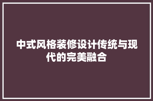 中式风格装修设计传统与现代的完美融合