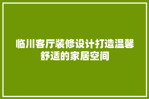 临川客厅装修设计打造温馨舒适的家居空间