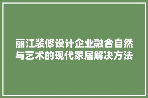 丽江装修设计企业融合自然与艺术的现代家居解决方法