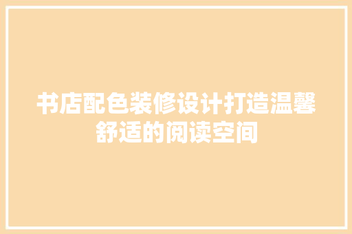书店配色装修设计打造温馨舒适的阅读空间