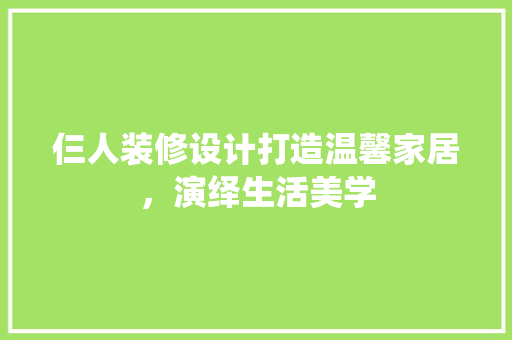 仨人装修设计打造温馨家居，演绎生活美学