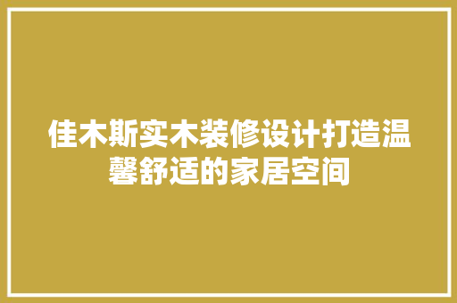 佳木斯实木装修设计打造温馨舒适的家居空间