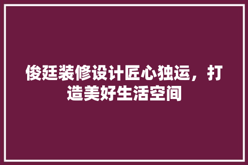 俊廷装修设计匠心独运，打造美好生活空间