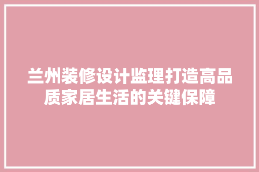 兰州装修设计监理打造高品质家居生活的关键保障