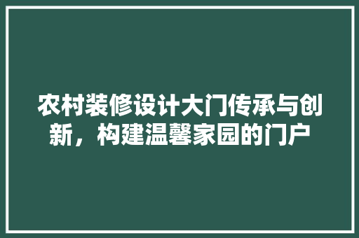 农村装修设计大门传承与创新，构建温馨家园的门户