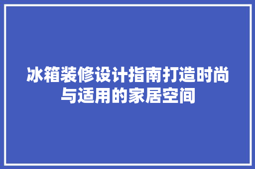 冰箱装修设计指南打造时尚与适用的家居空间