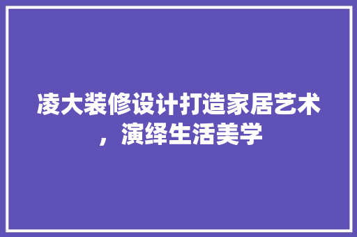 凌大装修设计打造家居艺术，演绎生活美学