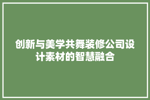 创新与美学共舞装修公司设计素材的智慧融合
