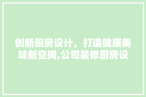 创新厨房设计，打造健康美味新空间,公司装修厨房设计方法