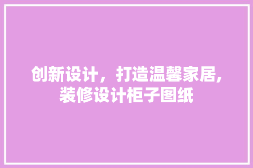 创新设计，打造温馨家居,装修设计柜子图纸