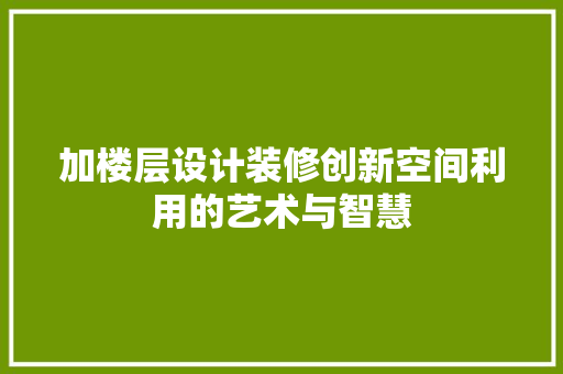 加楼层设计装修创新空间利用的艺术与智慧