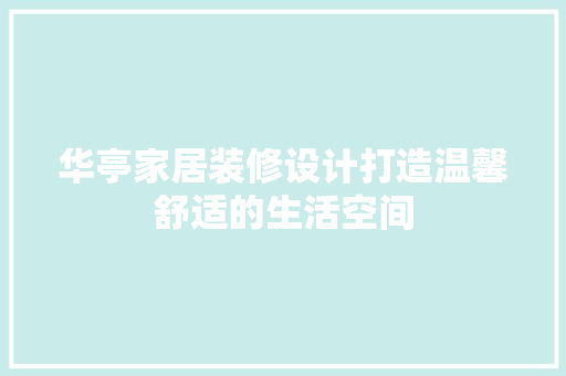 华亭家居装修设计打造温馨舒适的生活空间
