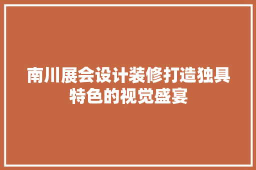 南川展会设计装修打造独具特色的视觉盛宴