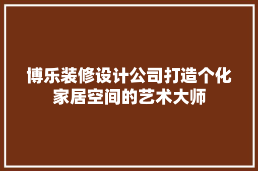 博乐装修设计公司打造个化家居空间的艺术大师  第1张