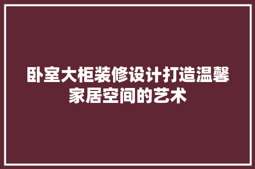 卧室大柜装修设计打造温馨家居空间的艺术