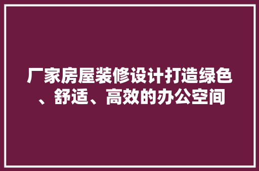 厂家房屋装修设计打造绿色、舒适、高效的办公空间
