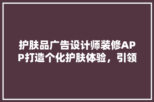 护肤品广告设计师装修APP打造个化护肤体验，引领美妆潮流