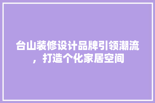 台山装修设计品牌引领潮流，打造个化家居空间