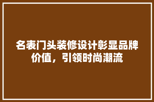 名表门头装修设计彰显品牌价值，引领时尚潮流