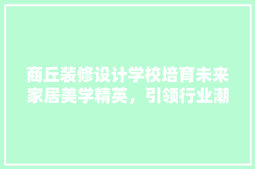 商丘装修设计学校培育未来家居美学精英，引领行业潮流  第1张