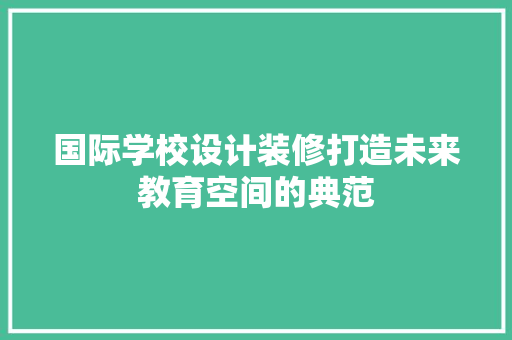 国际学校设计装修打造未来教育空间的典范