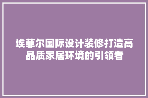 埃菲尔国际设计装修打造高品质家居环境的引领者