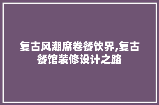 复古风潮席卷餐饮界,复古餐馆装修设计之路