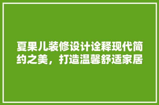 夏果儿装修设计诠释现代简约之美，打造温馨舒适家居空间