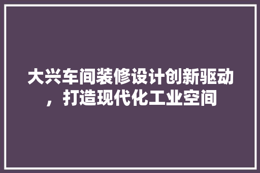 大兴车间装修设计创新驱动，打造现代化工业空间  第1张