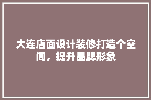 大连店面设计装修打造个空间，提升品牌形象