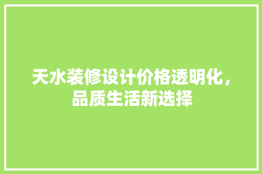 天水装修设计价格透明化，品质生活新选择