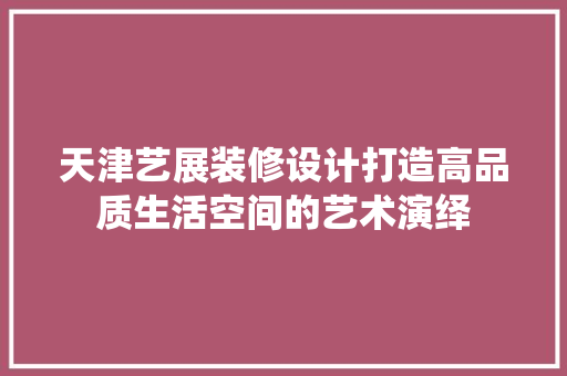 天津艺展装修设计打造高品质生活空间的艺术演绎